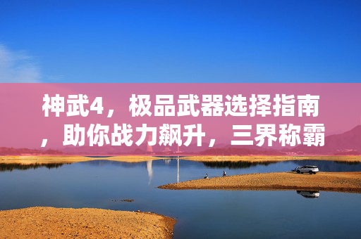 神武4,极品武器选择指南,助你战力飙升,三界称霸有它助力! 神武4,极品武器选择指南,助你战力飙升,三界称霸有它助力!