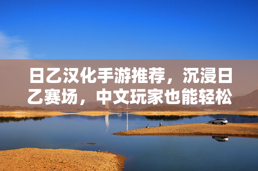 日乙汉化手游推荐,沉浸日乙赛场,中文玩家也能轻松入坑的优质选择 日乙汉化手游推荐,沉浸日乙赛场,中文玩家也能轻松入坑的优质选择
