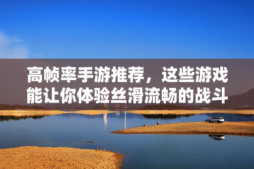 高帧率手游推荐,这些游戏能让你体验丝滑流畅的战斗 高帧率手游推荐,这些游戏能让你体验丝滑流畅的战斗