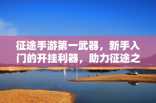 征途手游第一武器,新手入门的开挂利器,助力征途之路 征途手游第一武器,新手入门的开挂利器,助力征途之路