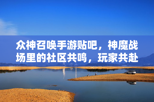 众神召唤手游贴吧,神魔战场里的社区共鸣,玩家共赴神话征程 众神召唤手游贴吧,神魔战场里的社区共鸣,玩家共赴神话征程