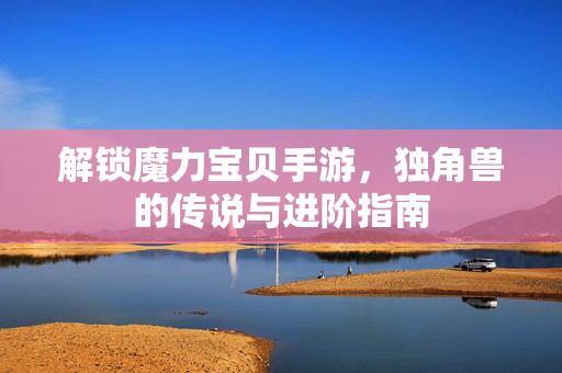 解锁魔力宝贝手游,独角兽的传说与进阶指南 解锁魔力宝贝手游,独角兽的传说与进阶指南