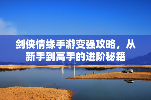 剑侠情缘手游变强攻略,从新手到高手的进阶秘籍 剑侠情缘手游变强攻略,从新手到高手的进阶秘籍