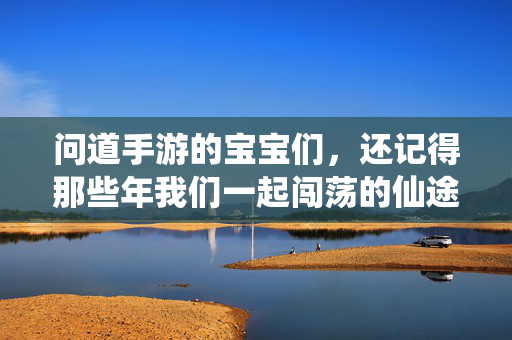 问道手游的宝宝们,还记得那些年我们一起闯荡的仙途吗? 问道手游的宝宝们,还记得那些年我们一起闯荡的仙途吗?