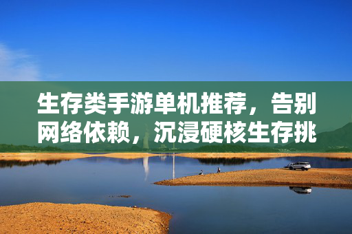 生存类手游单机推荐,告别网络依赖,沉浸硬核生存挑战 生存类手游单机推荐,告别网络依赖,沉浸硬核生存挑战