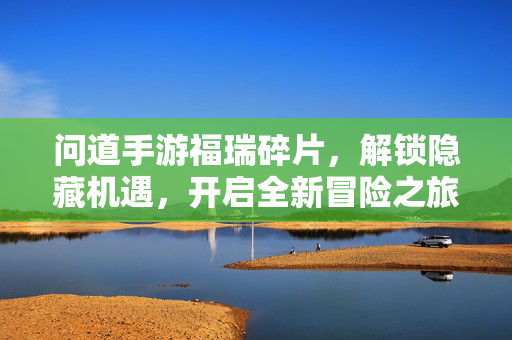 问道手游福瑞碎片,解锁隐藏机遇,开启全新冒险之旅 问道手游福瑞碎片,解锁隐藏机遇,开启全新冒险之旅