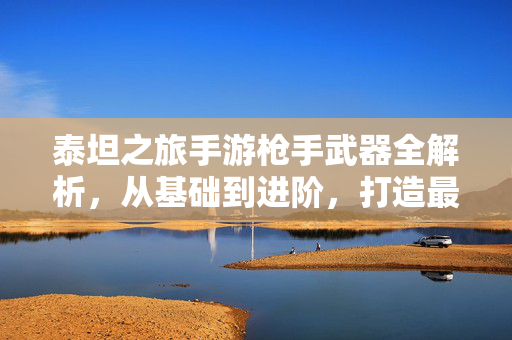 泰坦之旅手游枪手武器全解析,从基础到进阶,打造最强枪手阵容 泰坦之旅手游枪手武器全解析,从基础到进阶,打造最强枪手阵容