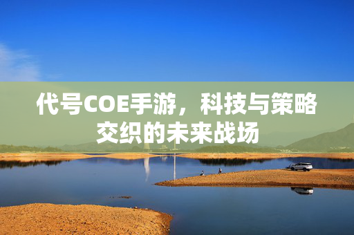 代号COE手游,科技与策略交织的未来战场 代号COE手游,科技与策略交织的未来战场