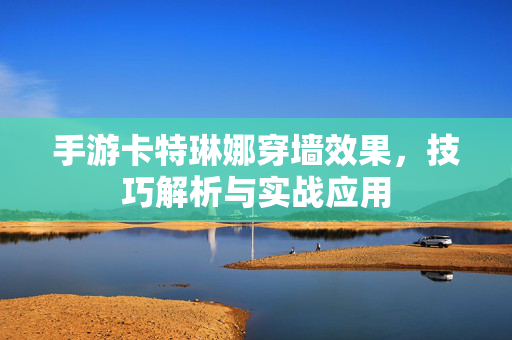 手游卡特琳娜穿墙效果,技巧解析与实战应用 手游卡特琳娜穿墙效果,技巧解析与实战应用