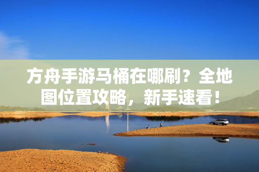 方舟手游马桶在哪刷?全地图位置攻略,新手速看! 方舟手游马桶在哪刷?全地图位置攻略,新手速看!
