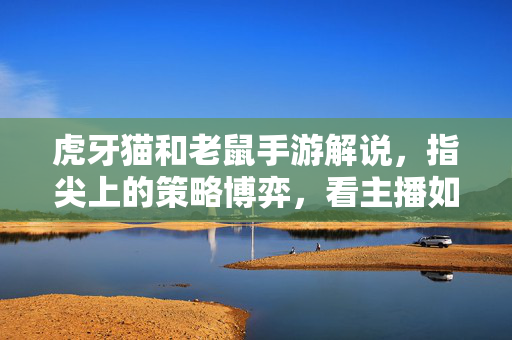 虎牙猫和老鼠手游解说，指尖上的策略博弈，看主播如何玩转鼠猫风云