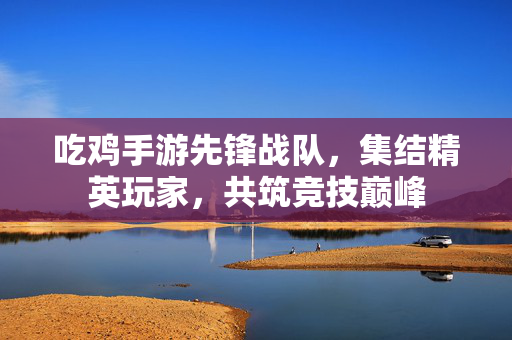 吃鸡手游先锋战队,集结精英玩家,共筑竞技巅峰 吃鸡手游先锋战队,集结精英玩家,共筑竞技巅峰