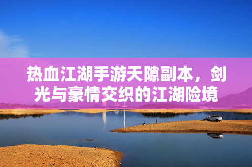 热血江湖手游天隙副本，剑光与豪情交织的江湖险境