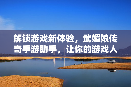 解锁游戏新体验,武媚娘传奇手游助手,让你的游戏人生更轻松 解锁游戏新体验,武媚娘传奇手游助手,让你的游戏人生更轻松