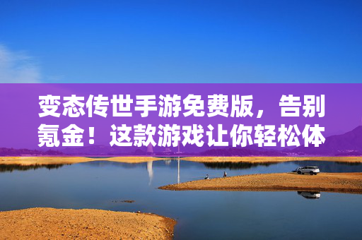 变态传世手游免费版,告别氪金!这款游戏让你轻松体验经典,资源全开,玩得爽! 变态传世手游免费版,告别氪金!这款游戏让你轻松体验经典,资源全开,玩得爽!