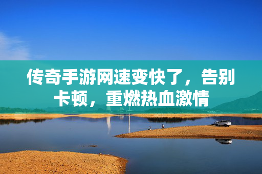 传奇手游网速变快了，告别卡顿，重燃热血激情