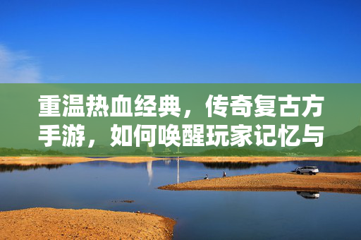 重温热血经典,传奇复古方手游,如何唤醒玩家记忆与激情 重温热血经典,传奇复古方手游,如何唤醒玩家记忆与激情