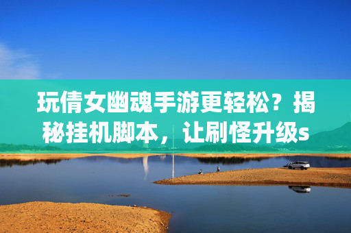 玩倩女幽魂手游更轻松?揭秘挂机脚本,让刷怪升级so easy! 玩倩女幽魂手游更轻松?揭秘挂机脚本,让刷怪升级so easy!