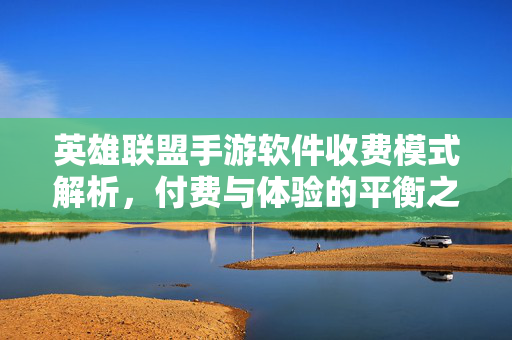 英雄联盟手游软件收费模式解析,付费与体验的平衡之道 英雄联盟手游软件收费模式解析,付费与体验的平衡之道
