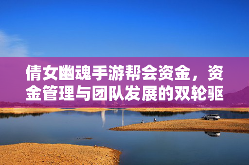 倩女幽魂手游帮会资金,资金管理与团队发展的双轮驱动 倩女幽魂手游帮会资金,资金管理与团队发展的双轮驱动