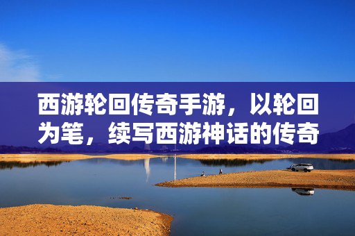 西游轮回传奇手游,以轮回为笔,续写西游神话的传奇篇章 西游轮回传奇手游,以轮回为笔,续写西游神话的传奇篇章