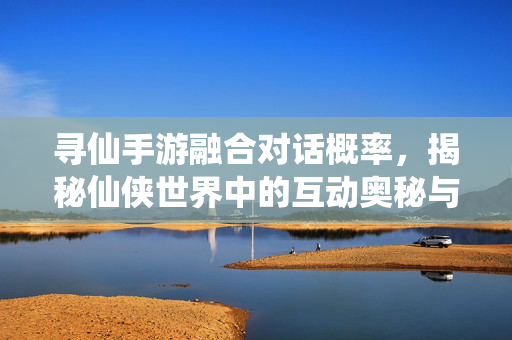 寻仙手游融合对话概率,揭秘仙侠世界中的互动奥秘与策略技巧 寻仙手游融合对话概率,揭秘仙侠世界中的互动奥秘与策略技巧