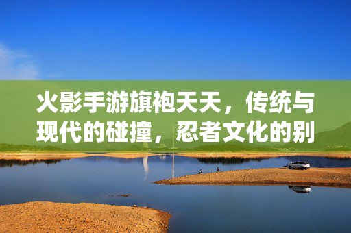 火影手游旗袍天天，传统与现代的碰撞，忍者文化的别样演绎