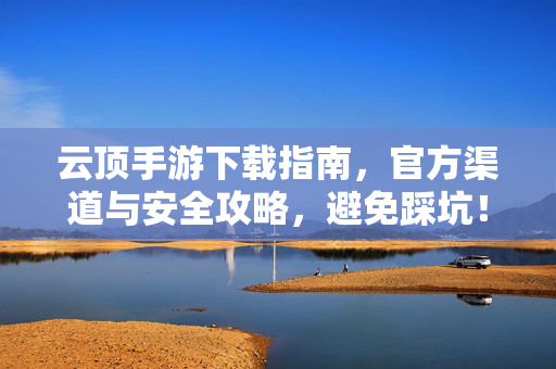 云顶手游下载指南,官方渠道与安全攻略,避免踩坑! 云顶手游下载指南,官方渠道与安全攻略,避免踩坑!