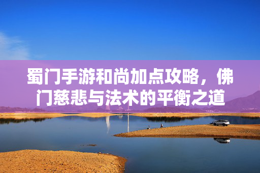 蜀门手游和尚加点攻略，佛门慈悲与法术的平衡之道