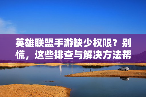 英雄联盟手游缺少权限?别慌,这些排查与解决方法帮你快速修复 英雄联盟手游缺少权限?别慌,这些排查与解决方法帮你快速修复