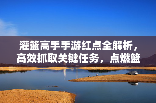 灌篮高手手游红点全解析,高效抓取关键任务,点燃篮球热血之旅 灌篮高手手游红点全解析,高效抓取关键任务,点燃篮球热血之旅