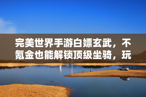 完美世界手游白嫖玄武,不氪金也能解锁顶级坐骑,玩法攻略全解析! 完美世界手游白嫖玄武,不氪金也能解锁顶级坐骑,玩法攻略全解析!