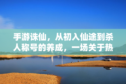 手游诛仙,从初入仙途到杀人称号的养成,一场关于热血与博弈的旅程 手游诛仙,从初入仙途到杀人称号的养成,一场关于热血与博弈的旅程
