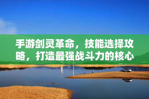 手游剑灵革命,技能选择攻略,打造最强战斗力的核心秘籍 手游剑灵革命,技能选择攻略,打造最强战斗力的核心秘籍