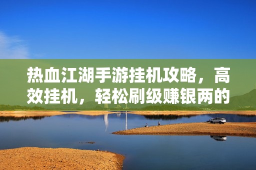 热血江湖手游挂机攻略,高效挂机,轻松刷级赚银两的技巧全解 热血江湖手游挂机攻略,高效挂机,轻松刷级赚银两的技巧全解