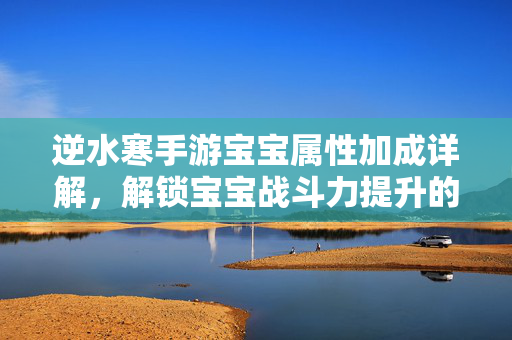 逆水寒手游宝宝属性加成详解,解锁宝宝战斗力提升的秘诀 逆水寒手游宝宝属性加成详解,解锁宝宝战斗力提升的秘诀