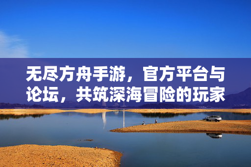 无尽方舟手游,官方平台与论坛,共筑深海冒险的玩家社区 无尽方舟手游,官方平台与论坛,共筑深海冒险的玩家社区