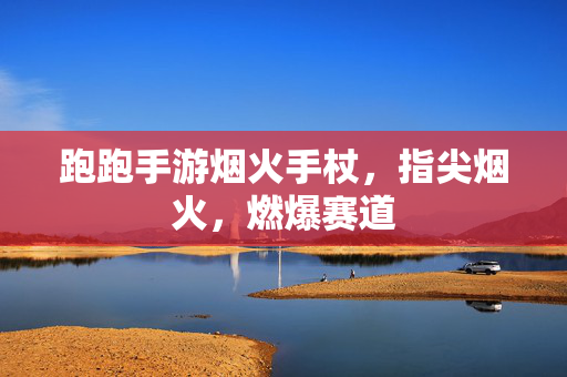 跑跑手游烟火手杖,指尖烟火,燃爆赛道 跑跑手游烟火手杖,指尖烟火,燃爆赛道