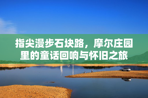 指尖漫步石块路,摩尔庄园里的童话回响与怀旧之旅 指尖漫步石块路,摩尔庄园里的童话回响与怀旧之旅