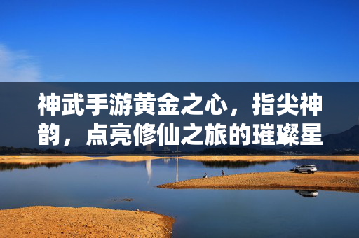 神武手游黄金之心,指尖神韵,点亮修仙之旅的璀璨星辉 神武手游黄金之心,指尖神韵,点亮修仙之旅的璀璨星辉