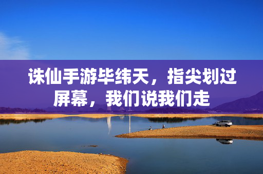 诛仙手游毕纬天,指尖划过屏幕,我们说我们走 诛仙手游毕纬天,指尖划过屏幕,我们说我们走