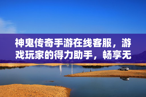 神鬼传奇手游在线客服,游戏玩家的得力助手,畅享无障碍游戏体验 神鬼传奇手游在线客服,游戏玩家的得力助手,畅享无障碍游戏体验