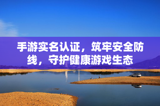 手游实名认证,筑牢安全防线,守护健康游戏生态 手游实名认证,筑牢安全防线,守护健康游戏生态