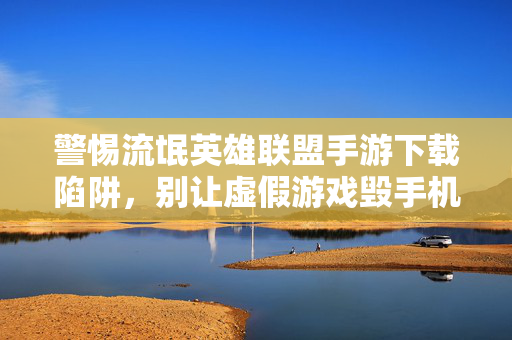 警惕流氓英雄联盟手游下载陷阱,别让虚假游戏毁手机安全,正确下载才是关键! 警惕流氓英雄联盟手游下载陷阱,别让虚假游戏毁手机安全,正确下载才是关键!