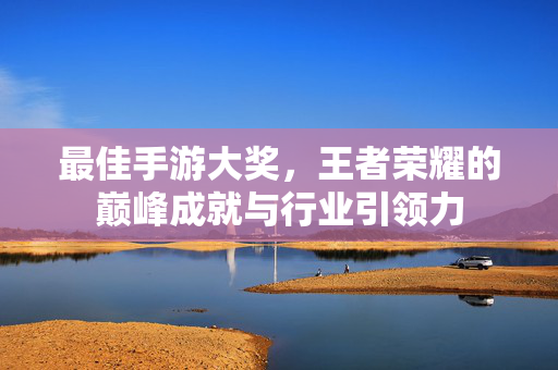 最佳手游大奖,王者荣耀的巅峰成就与行业引领力 最佳手游大奖,王者荣耀的巅峰成就与行业引领力