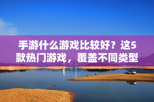 手游什么游戏比较好?这5款热门游戏,覆盖不同类型,总有一款是你的菜! 手游什么游戏比较好?这5款热门游戏,覆盖不同类型,总有一款是你的菜!