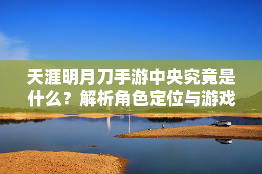 天涯明月刀手游中央究竟是什么?解析角色定位与游戏内涵 天涯明月刀手游中央究竟是什么?解析角色定位与游戏内涵