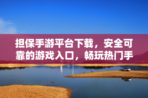 担保手游平台下载，安全可靠的游戏入口，畅玩热门手游的保障