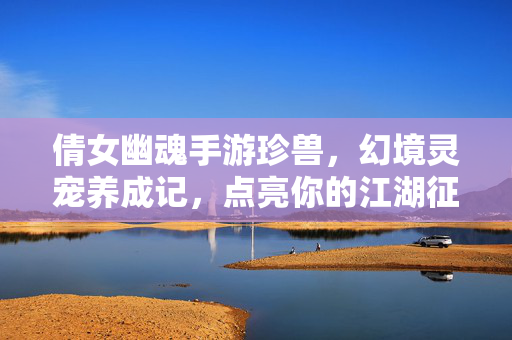 倩女幽魂手游珍兽,幻境灵宠养成记,点亮你的江湖征途 倩女幽魂手游珍兽,幻境灵宠养成记,点亮你的江湖征途