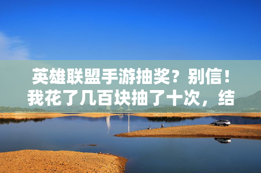 英雄联盟手游抽奖？别信！我花了几百块抽了十次，结果…真的被坑了，这些陷阱别踩！